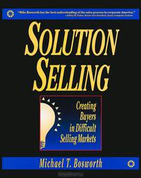 Solution Selling: Creating Buyers in Difficult Selling Markets