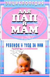 Энциклопедия для пап и мам. Ребенок и уход за ним