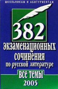 382 экзаменационных сочинения по русской литературе. Все темы 2005 года