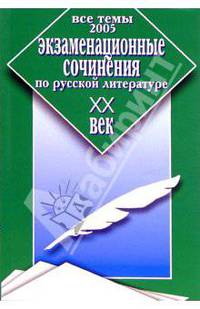Экзаменационные сочинения по русской литературе. XX век. Все темы 2005 г.