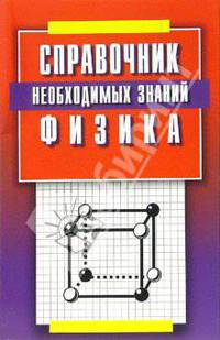Физика. Справочник необходимых знаний