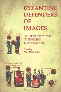 Byzantine Defenders of Images: Eight Saints Lives in English Translation