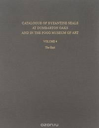 Catalogue of Byzantine Seals at Dumbarton Oaks and in the Fogg Museum of Art: Volume 4: The East