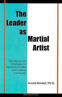 The Leader As Martial Artist: Techniques and Strategies for Resolving Conflict and Creating Community