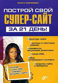 Построй свой СУПЕР-сайт за 21 день! Структура сайта. Цветовое и текстовое решение. Возможности визуальных редакторов. Основы HTML. Выбор оптимального хостинга. Раскрутка сайта в ..