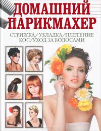 Домашний парикмахер. Стрижка, укладка, плетение кос, уход за волосами