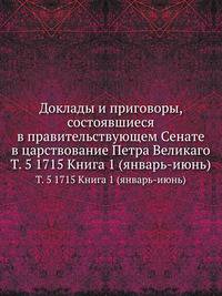 Доклады и приговоры, состоявшиеся в правительствующем Cенате в царствование Петра Великаго. Том 5. 1715. Книга 1 (январь-июнь)