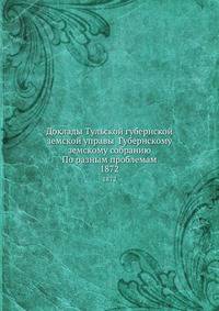 Доклады Тульской губернской земской управы Губернскому земскому собранию По разным проблемам. 1872