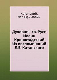 Духовник св. Руси Иоанн Кронштадтский Из воспоминаний Л.Е. Катанского