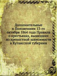 Дополнительные к Положениям 13-го октября 1864 года Правила о крестьянах, вышедших из крепостной зависимости в Кутаисской губернии