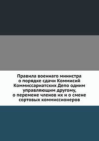Правила военнаго министра о порядке сдачи Коммисий Коммиссариатских Депо одним управляющим другому, о перемене членов их и о смене сортовых коммиссионеров