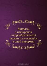 Вопросы о именуемой старообрядческой церкви и имеющейся в оной иерархии