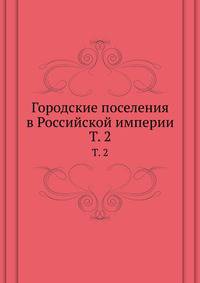 Городские поселения в Российской империи. Том 2