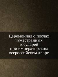 Церемониал о послах чужестранных государей при императорском всероссийском дворе.