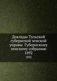 Доклады Тульской губернской земской управы Губернскому земскому собранию. 1892