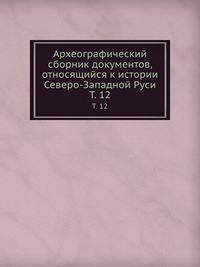 Археографический сборник документов, относящийся к истории Северо-Западной Руси. Том 12