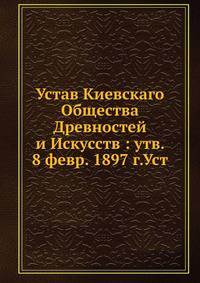 Устав Киевскаго Общества Древностей и Искусств : утв. 8 февр. 1897 г.Уст