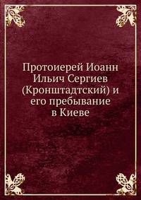 Протоиерей Иоанн Ильич Сергиев (Кронштадтский) и его пребывание в Киеве