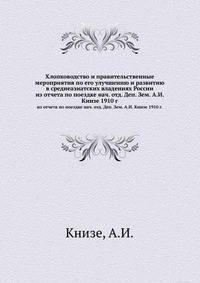 Хлопководство и правительственные мероприятия по его улучшению и развитию в среднеазиатских владениях России. Из отчета по поездке нач. отд. Деп. Зем. А.И. Книзе 1910 года