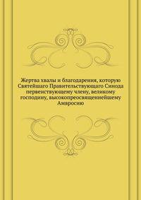 Жертва хвалы и благодарения, которую Святейшаго Правительствующаго Синода первенствующему члену, великому господину, высокопреосвященнейшему Амвросию