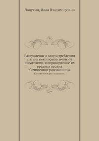 Разсуждение о злоупотреблении разума некоторыми новыми писателями, и опровержение их вредных правил.. Сочиненное россианином.