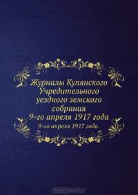 Журналы Купянского Учредительного уездного земского собрания. 9-го апреля 1917 года.
