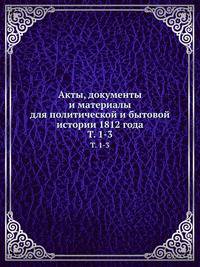Акты, документы и материалы для политической и бытовой истории 1812 года. Т. 1-3