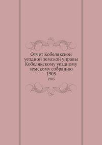 Отчет Кобелякской уездной земской управы Кобелякскому уездному земскому собранию. 1905