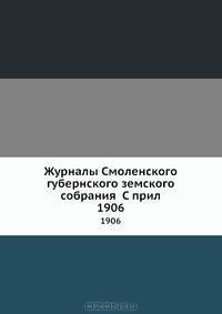 Журналы Смоленского губернского земского собрания С прил.. 1906