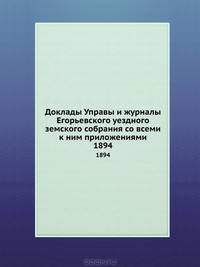 Доклады Управы и журналы Егорьевского уездного земского собрания со всеми к ним приложениями. 1894