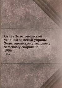 Отчет Золотоношской уездной земской управы Золотоношскому уездному земскому собранию. 1906
