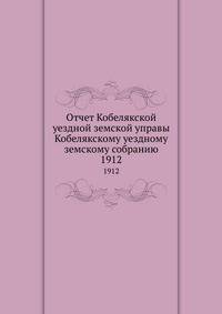 Отчет Кобелякской уездной земской управы Кобелякскому уездному земскому собранию. 1912