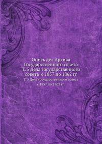 Опись дел Архива Государственного совета. Том 5. Дела государственного совета с 1857 по 1862 гг.