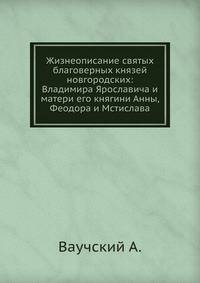 Жизнеописание святых благоверных князей новгородских: Владимира Ярославича и матери его княгини Анны, Феодора и Мстислава