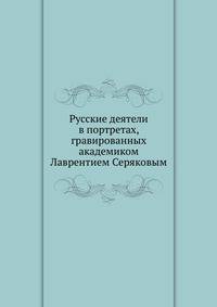 Русские деятели в портретах, гравированных академиком Лаврентием Серяковым