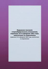 Окружное посланiе старообрядческихъ епископовъ. изданное 24-го февраля 1862 года, напечатано съ подлинника