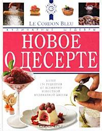 Новое о десерте. Кулинарные шедевры от Le Cordon Bleu /Пер. с англ.