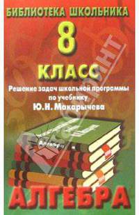Алгебра 8кл. Решение задач школьной программы по учебнику Ю. Н. Макарычева. Изд. 2-е дополненное.