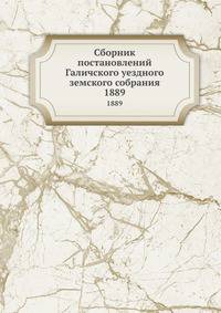 Сборник постановлений Галичского уездного земского собрания. 1889
