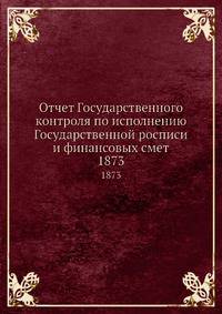 Отчет Государственного контроля по исполнению Государственной росписи и финансовых смет. 1873