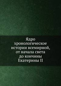 Ядро хронологическое истории всемирной, от начала света до кончины Екатерины II