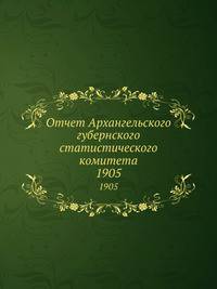 Отчет Архангельского губернского статистического комитета. 1905