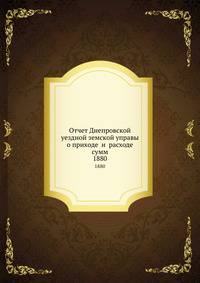 Отчет Днепровской уездной земской управы о приходе и расходе сумм. 1880