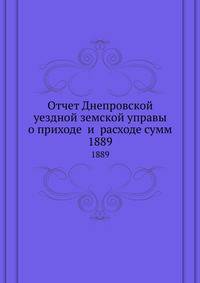 Отчет Днепровской уездной земской управы о приходе и расходе сумм. 1889