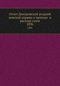 Отчет Днепровской уездной земской управы о приходе и расходе сумм. 1896