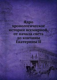Ядро хронологическое истории всемирной, от начала света до кончины Екатерины II.