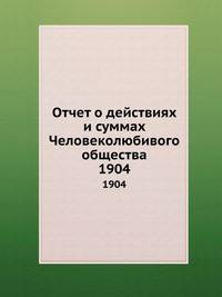 Отчет о действиях и суммах Человеколюбивого общества. 1904