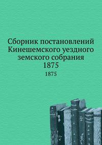Сборник постановлений Кинешемского уездного земского собрания. 1875