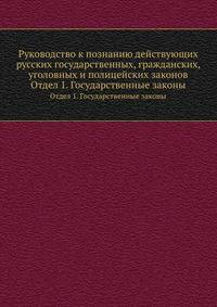 Руководство к познанию действующих русских государственных, гражданских, уголовных и полицейских законов. Отдел 1. Государственные законы