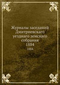 Журналы заседаний Дмитриевскаго уезднаго земскаго собрания. 1884